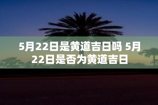 5月22日是黄道吉日吗 5月22日是否为黄道吉日