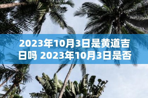 2025年10月3日是黄道吉日吗 2025年10月3日是否属于黄道吉日