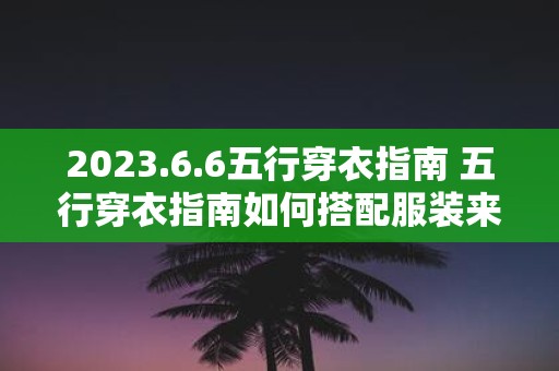 2025.6.6五行穿衣指南 五行穿衣指南如何搭配服装来应对2025年6月6日的五行属性