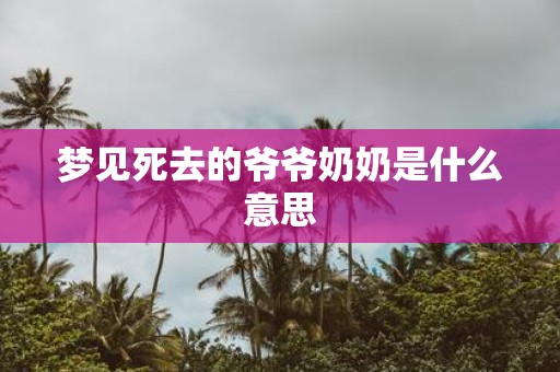 梦见死去的爷爷奶奶是什么意思