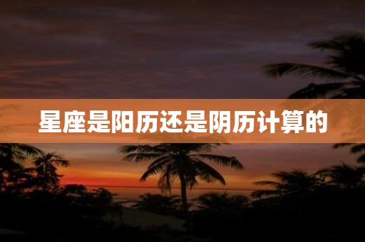 星座是阳历还是阴历计算的