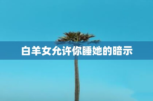 白羊女允许你睡她的暗示
