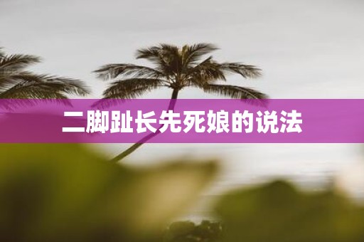 二脚趾长先死娘的说法