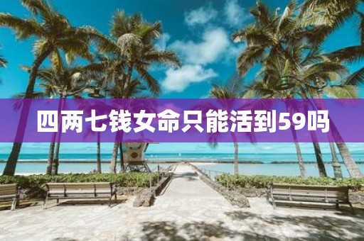 四两七钱女命只能活到59吗