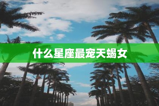 什么星座最宠天蝎女