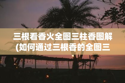 三根看香火全图三柱香图解(如何通过三根香的全图三柱香图解来研究香火？)