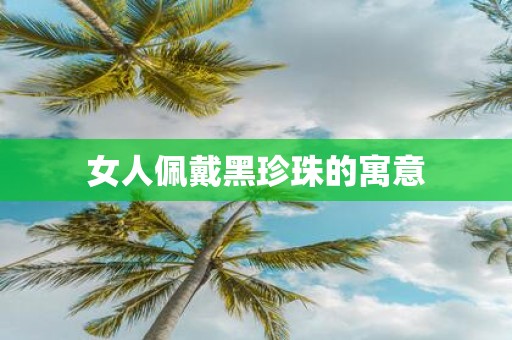 女人佩戴黑珍珠的寓意