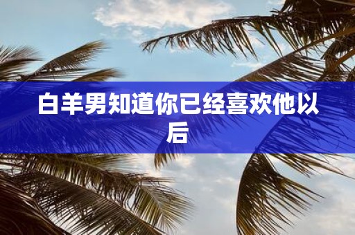 白羊男知道你已经喜欢他以后