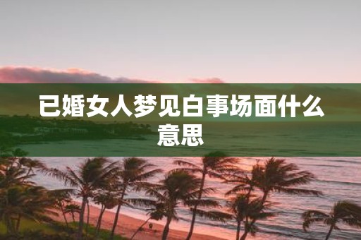 已婚女人梦见白事场面什么意思