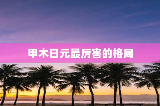 甲木日元最厉害的格局