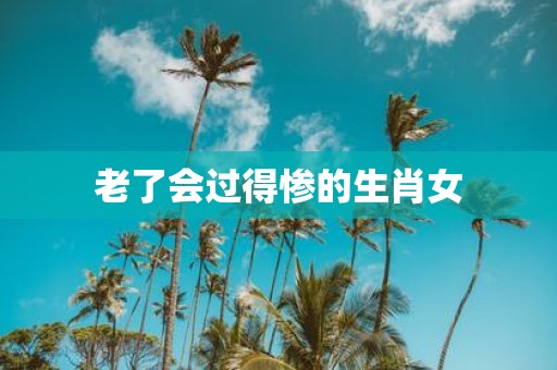 老了会过得惨的生肖女