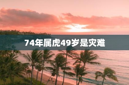 74年属虎49岁是灾难
