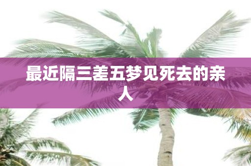 最近隔三差五梦见死去的亲人