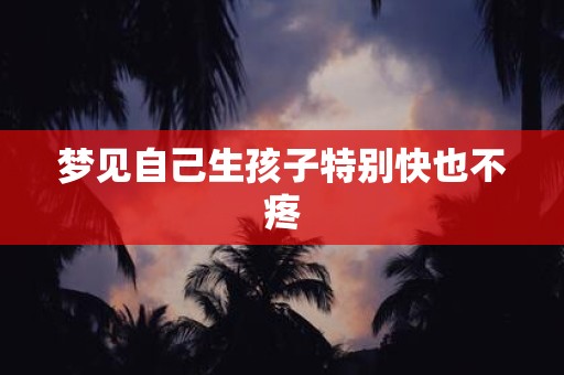 梦见自己生孩子特别快也不疼