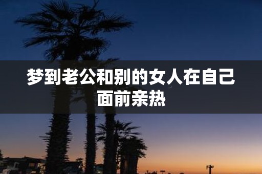 梦到老公和别的女人在自己面前亲热