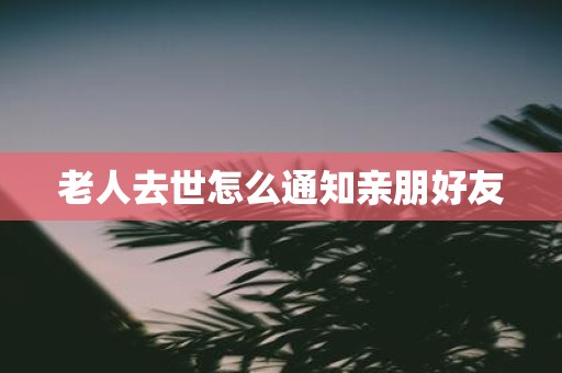 老人去世怎么通知亲朋好友