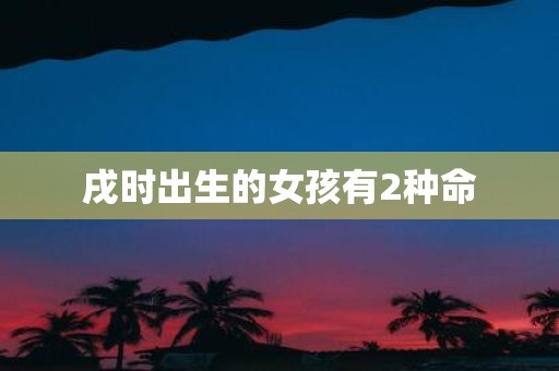 戌时出生的女孩有2种命