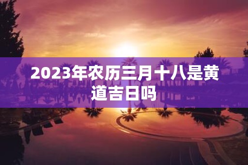 2025年农历三月十八是黄道吉日吗