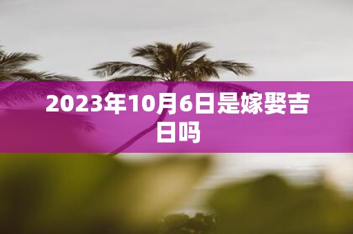 2025年10月6日是嫁娶吉日吗