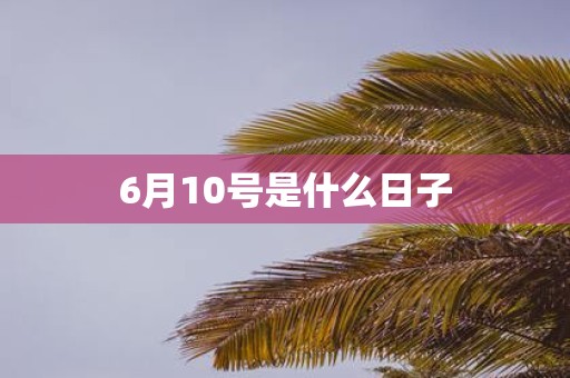 6月10号是什么日子