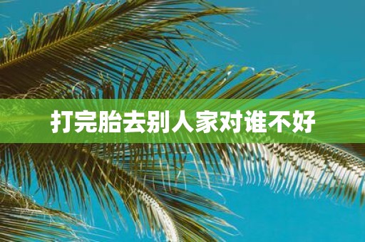 打完胎去别人家对谁不好