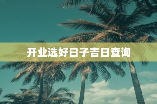 开业选好日子吉日查询