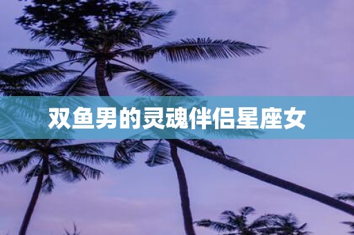 双鱼男的灵魂伴侣星座女