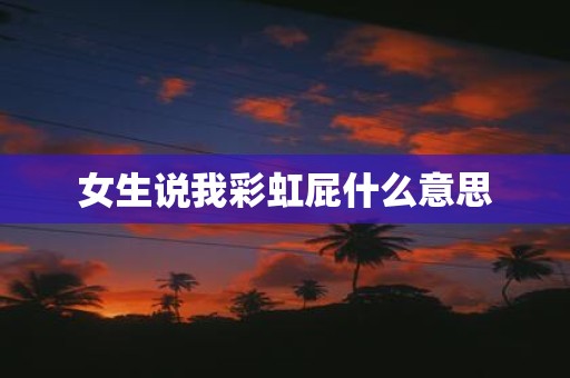 女生说我彩虹屁什么意思