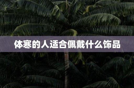 体寒的人适合佩戴什么饰品
