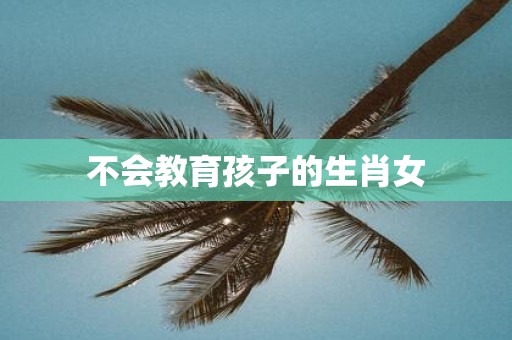 不会教育孩子的生肖女