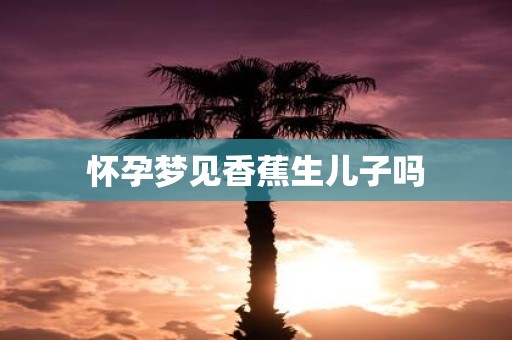 怀孕梦见香蕉生儿子吗