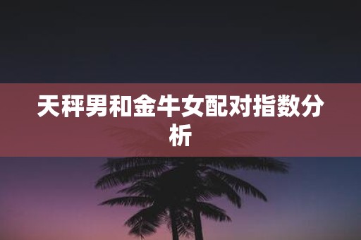 天秤男和金牛女配对指数分析