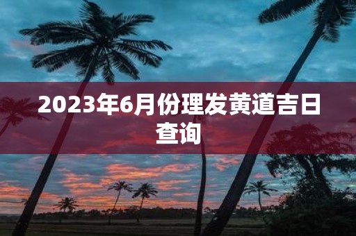 2025年6月份理发黄道吉日查询