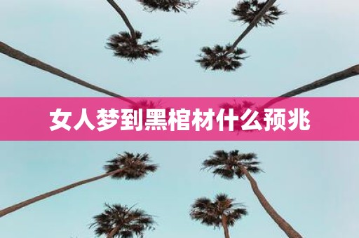女人梦到黑棺材什么预兆