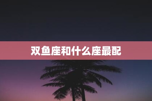 双鱼座和什么座最配