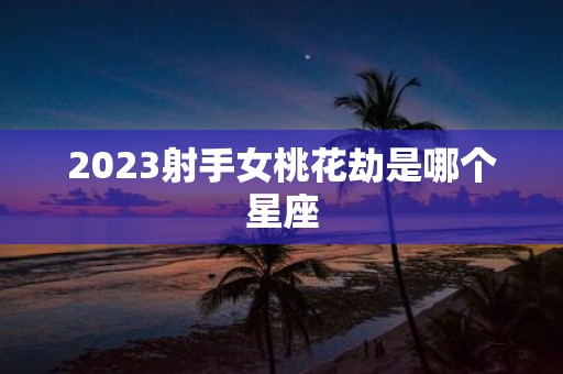 2025射手女桃花劫是哪个星座