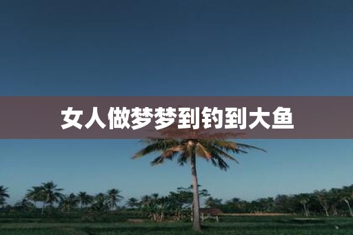 女人做梦梦到钓到大鱼