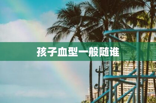 孩子血型一般随谁