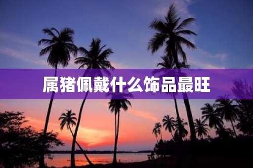 属猪佩戴什么饰品最旺