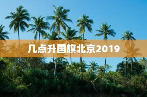 几点升国旗北京2019