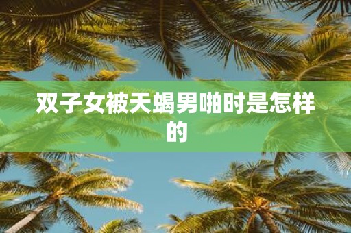 双子女被天蝎男啪时是怎样的