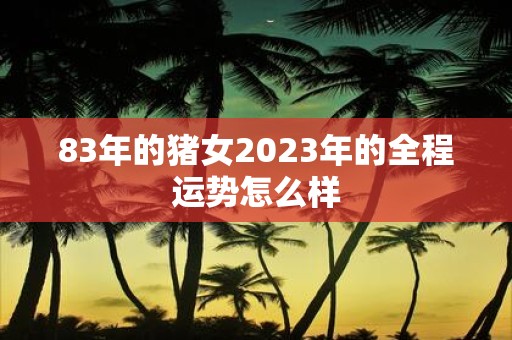 83年的猪女2025年的全程运势怎么样