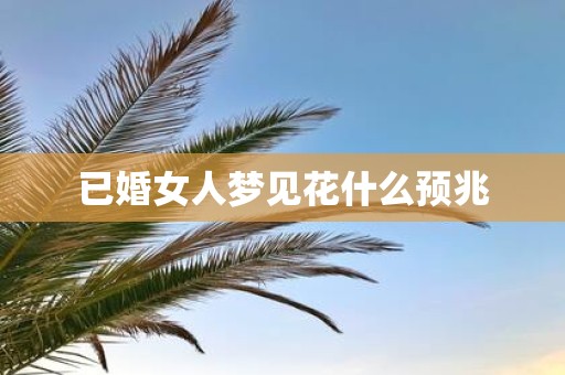 已婚女人梦见花什么预兆