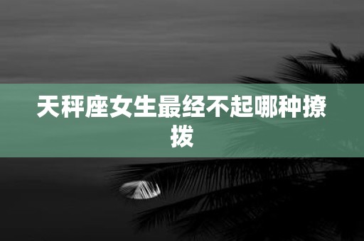 天秤座女生最经不起哪种撩拨