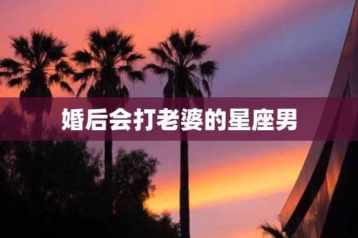 婚后会打老婆的星座男