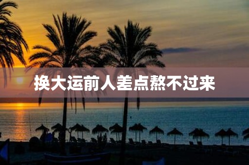 换大运前人差点熬不过来