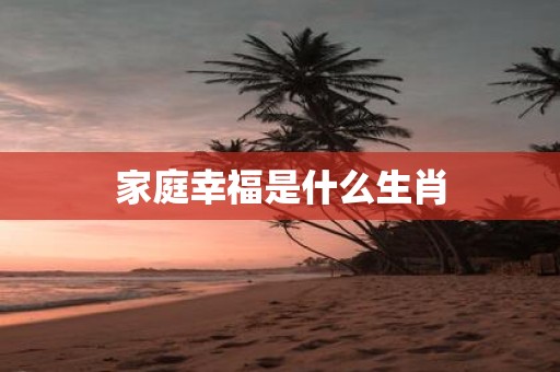 家庭幸福是什么生肖
