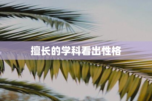 擅长的学科看出性格 擅长的学科看出性格