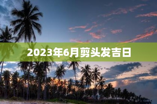 2023年6月剪头发吉日