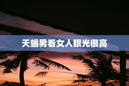 天蝎男看女人眼光很高